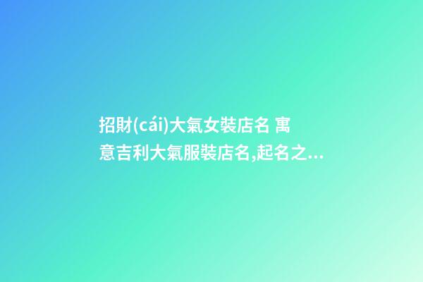 招財(cái)大氣女裝店名 寓意吉利大氣服裝店名,起名之家